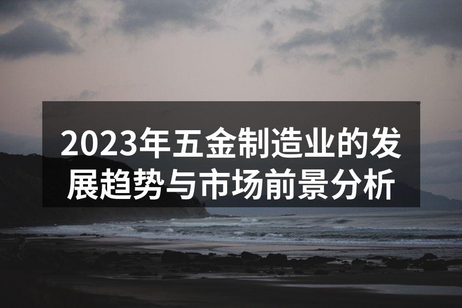 2023年五金制造业的发展趋势与市场前景分析
